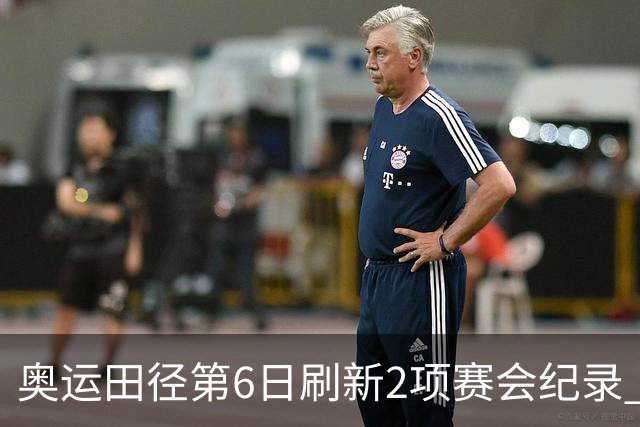 奥运田径第6日刷新2项赛会纪录 尘封16年纪录告破