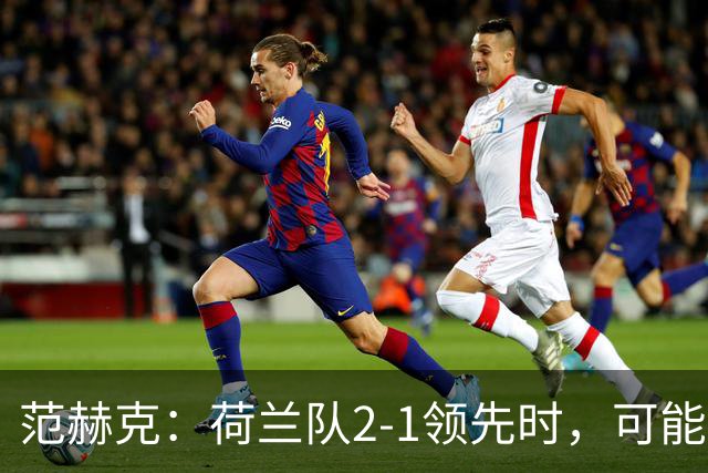 范赫克：荷兰队2-1领先时，可能退得太深了